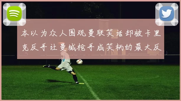 本以为众人围观曼联笑话却被卡里克反手让曼城枪手成笑柄的最大反转